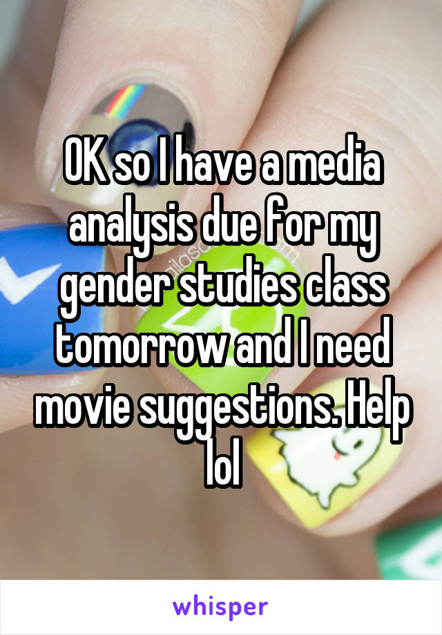 OK so I have a media analysis due for my gender studies class tomorrow and I need movie suggestions. Help lol