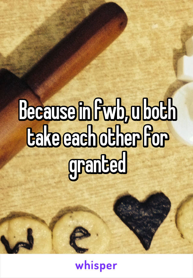 Because in fwb, u both take each other for granted