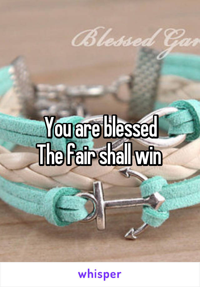 You are blessed
The fair shall win 