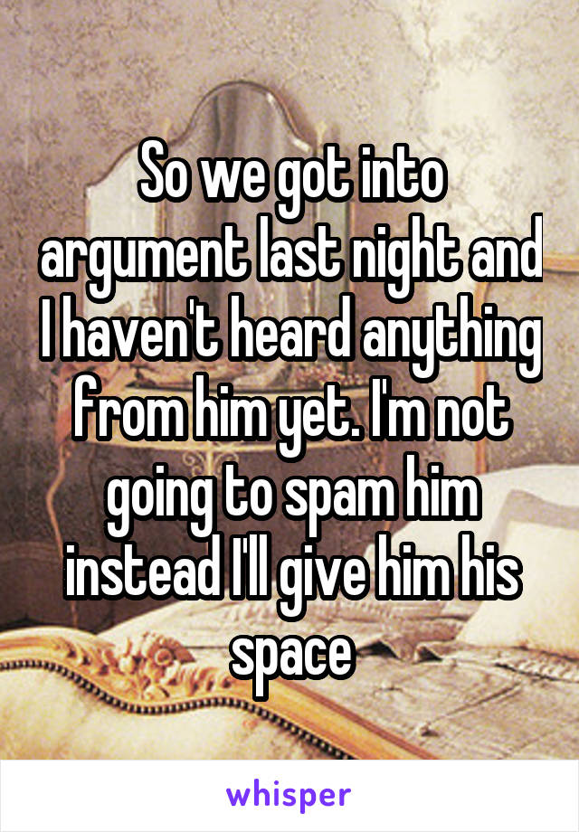 So we got into argument last night and I haven't heard anything from him yet. I'm not going to spam him instead I'll give him his space