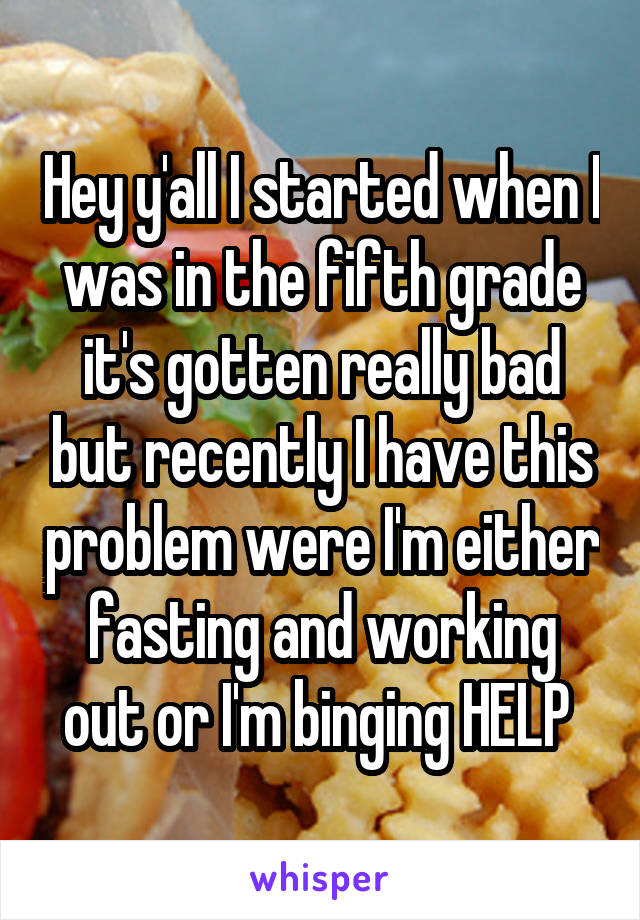 Hey y'all I started when I was in the fifth grade it's gotten really bad but recently I have this problem were I'm either fasting and working out or I'm binging HELP 