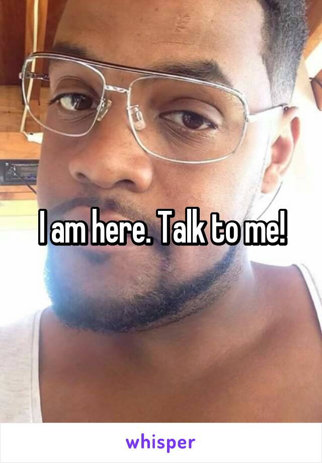 I am here. Talk to me!