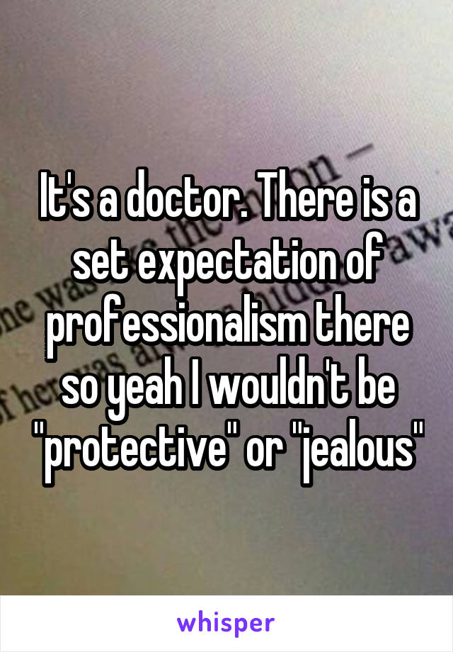 It's a doctor. There is a set expectation of professionalism there so yeah I wouldn't be "protective" or "jealous"