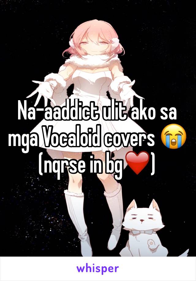 Na-aaddict ulit ako sa mga Vocaloid covers 😭 (nqrse in bg❤️)