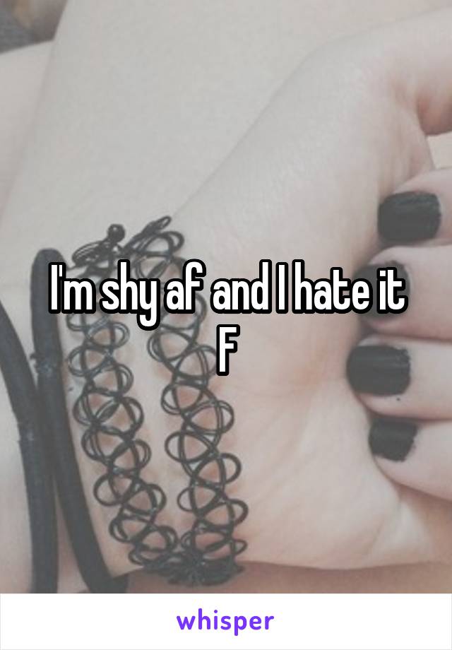 I'm shy af and I hate it
F
