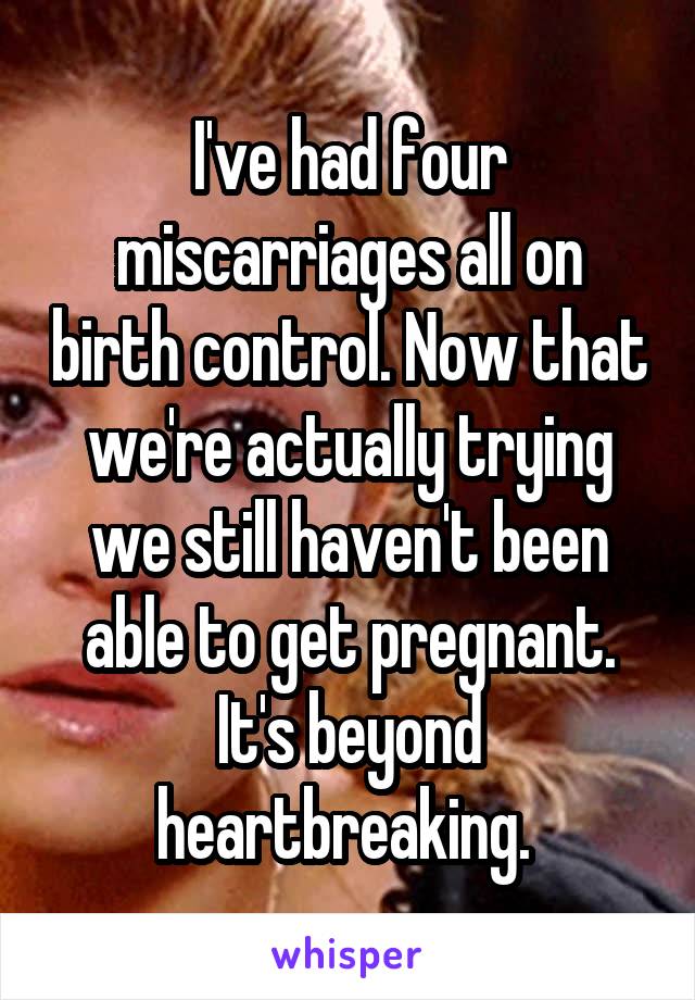 I've had four miscarriages all on birth control. Now that we're actually trying we still haven't been able to get pregnant. It's beyond heartbreaking. 