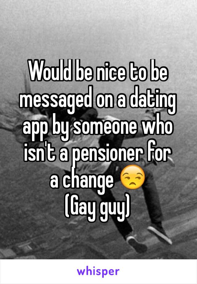 Would be nice to be messaged on a dating app by someone who isn't a pensioner for
a change 😒
(Gay guy)