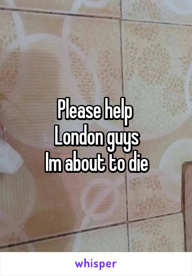 Please help 
London guys
Im about to die