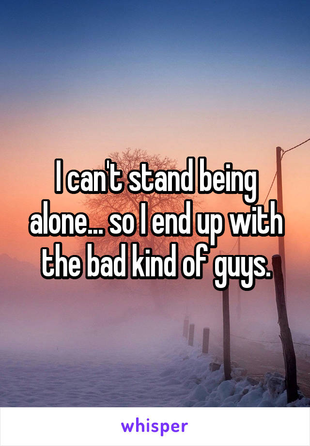 I can't stand being alone... so I end up with the bad kind of guys.