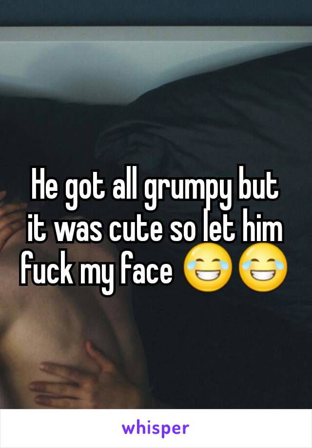 He got all grumpy but it was cute so let him fuck my face 😂😂