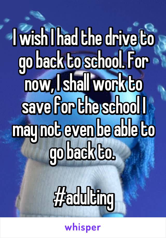 I wish I had the drive to go back to school. For now, I shall work to save for the school I may not even be able to go back to. 

#adulting