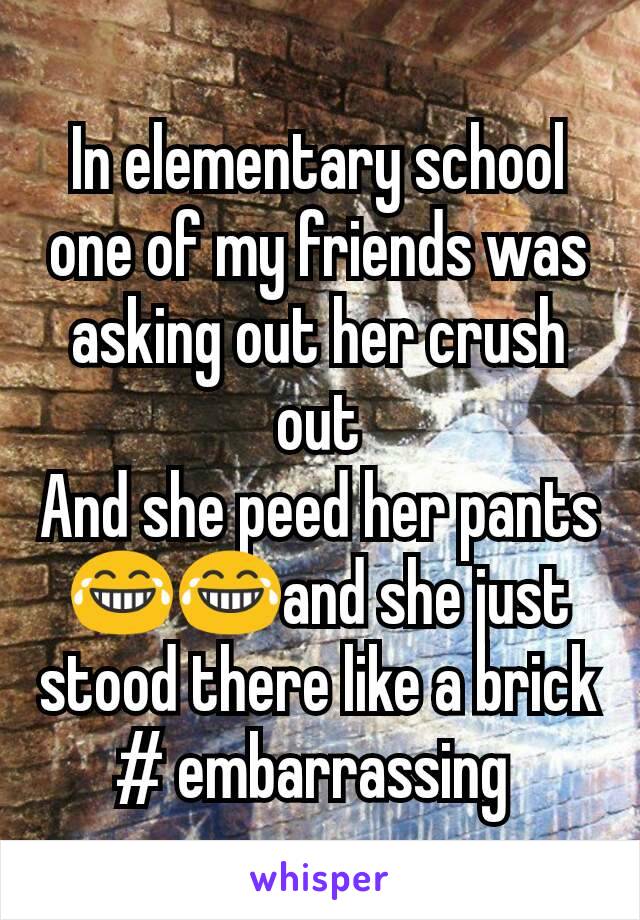 In elementary school one of my friends was asking out her crush out
And she peed her pants😂😂and she just stood there like a brick # embarrassing 