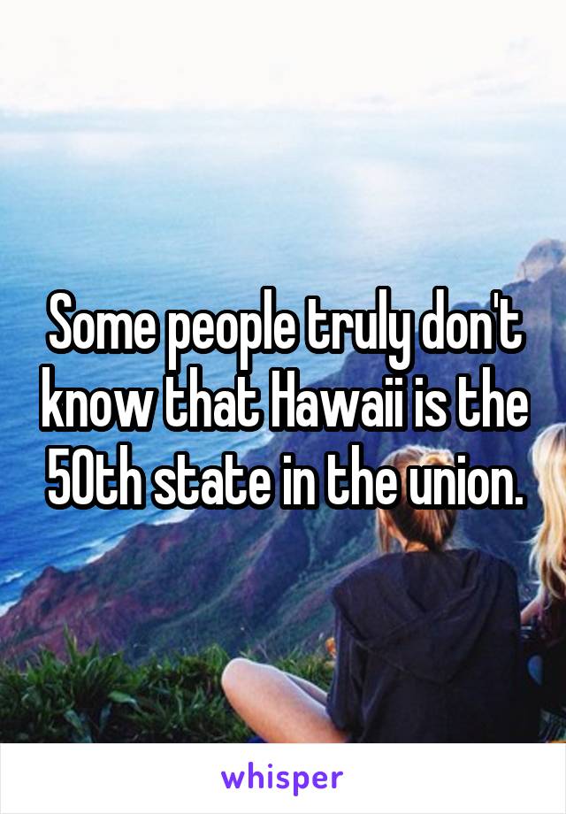 Some people truly don't know that Hawaii is the 50th state in the union.