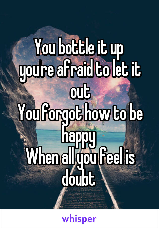 You bottle it up 
you're afraid to let it out
You forgot how to be happy 
When all you feel is doubt 