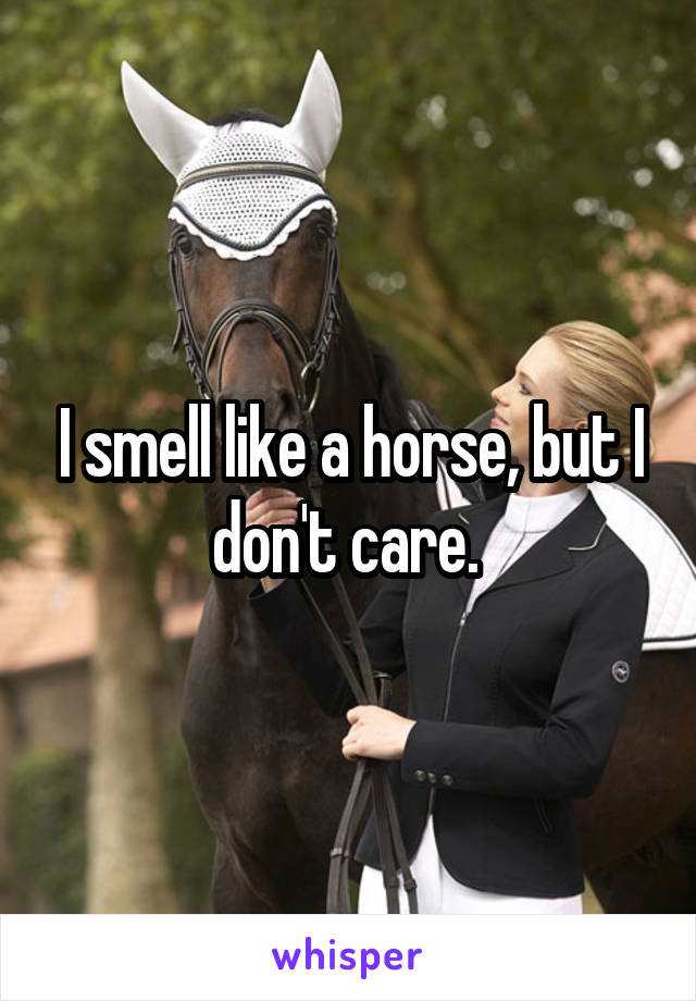 I smell like a horse, but I don't care. 