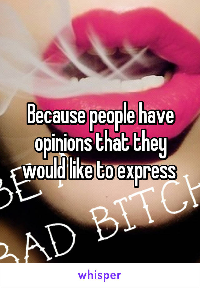 Because people have opinions that they would like to express 