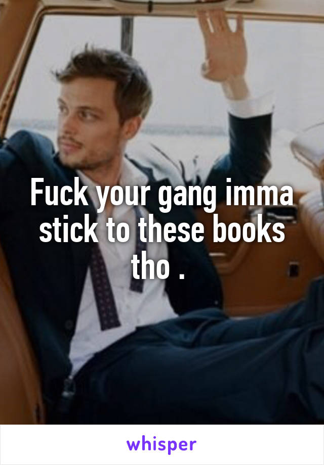 Fuck your gang imma stick to these books tho . 