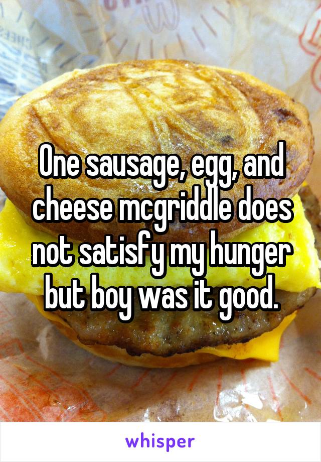 One sausage, egg, and cheese mcgriddle does not satisfy my hunger but boy was it good.