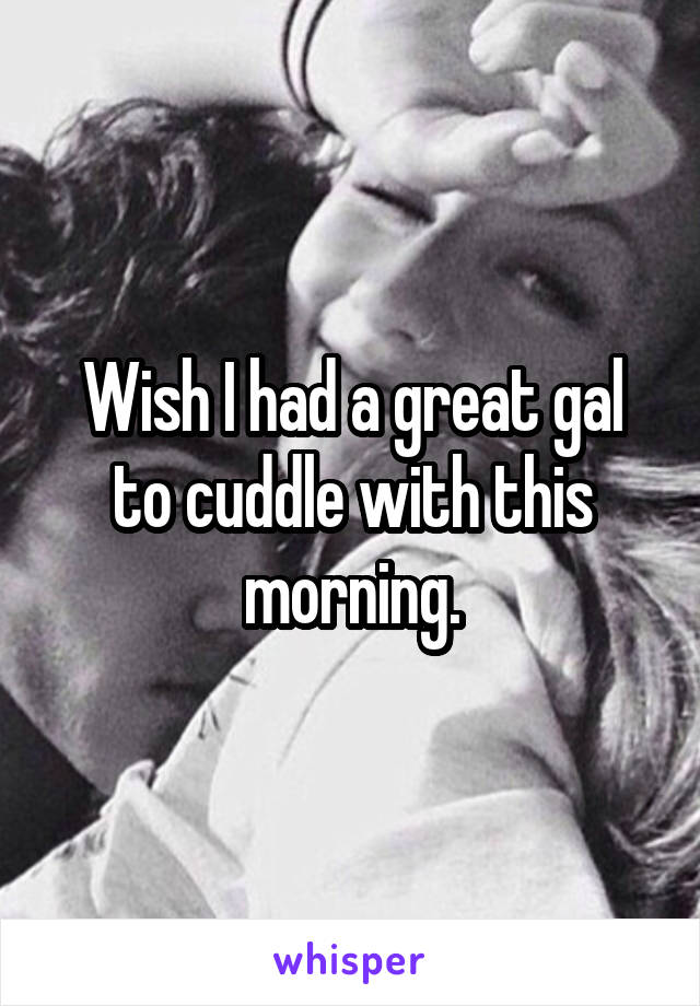 Wish I had a great gal to cuddle with this morning.