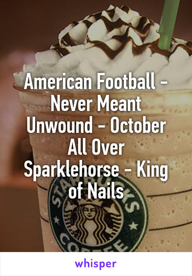 American Football - Never Meant
Unwound - October All Over
Sparklehorse - King of Nails