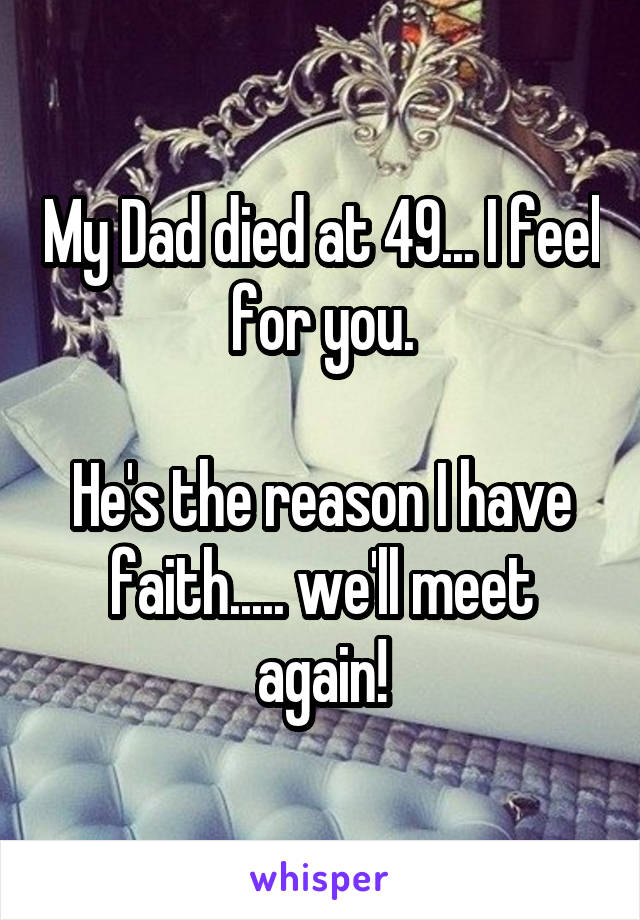 My Dad died at 49... I feel for you.

He's the reason I have faith..... we'll meet again!