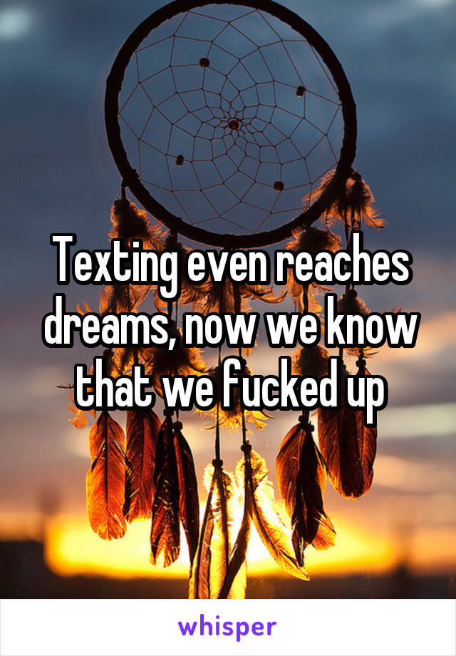 Texting even reaches dreams, now we know that we fucked up