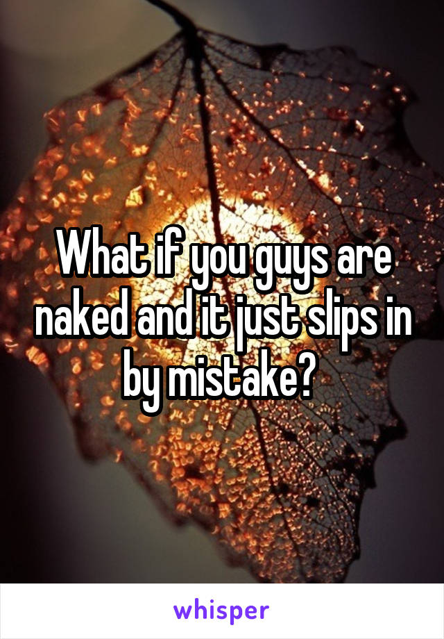 What if you guys are naked and it just slips in by mistake? 