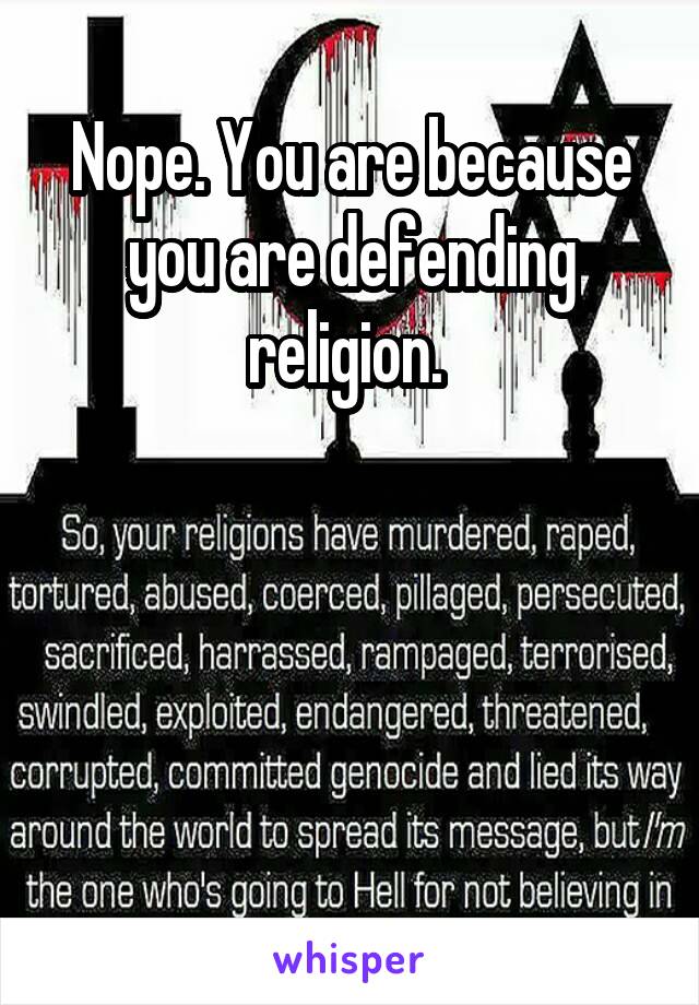 Nope. You are because you are defending religion. 




