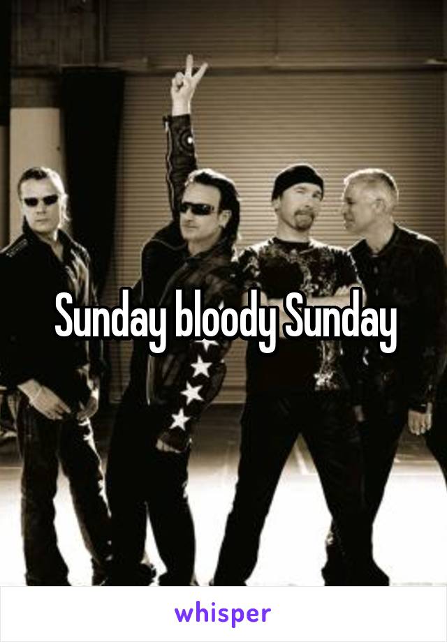 Sunday bloody Sunday
