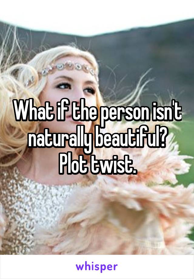 What if the person isn't naturally beautiful? Plot twist.