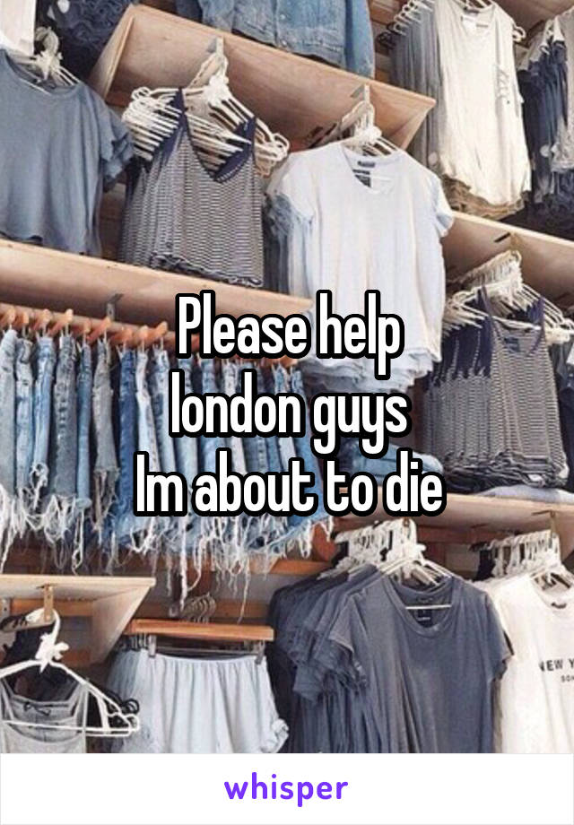 Please help
london guys
Im about to die