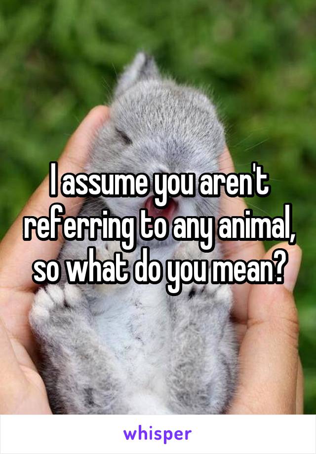 I assume you aren't referring to any animal, so what do you mean?