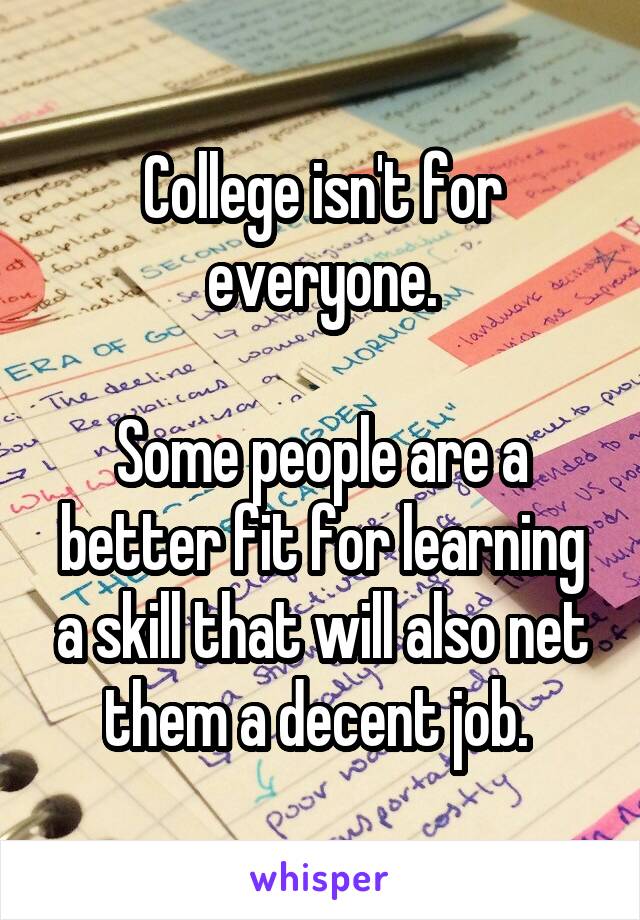 College isn't for everyone.

Some people are a better fit for learning a skill that will also net them a decent job. 
