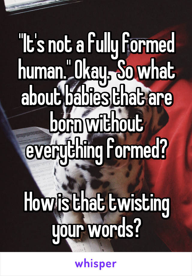 "It's not a fully formed human." Okay.  So what about babies that are born without everything formed?

How is that twisting your words?