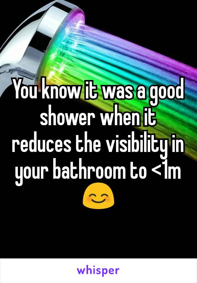You know it was a good shower when it reduces the visibility in your bathroom to <1m 😊
