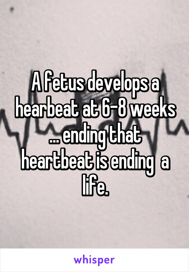 A fetus develops a hearbeat at 6-8 weeks ... ending that heartbeat is ending  a life.