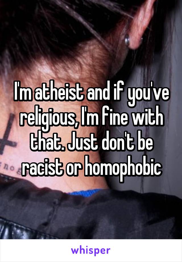 I'm atheist and if you've religious, I'm fine with that. Just don't be racist or homophobic