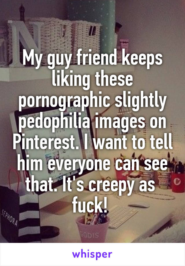 My guy friend keeps liking these pornographic slightly pedophilia images on Pinterest. I want to tell him everyone can see that. It's creepy as 
fuck! 