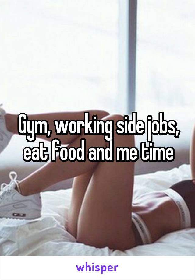 Gym, working side jobs, eat food and me time