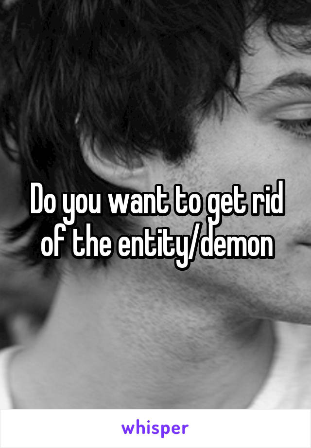 Do you want to get rid of the entity/demon