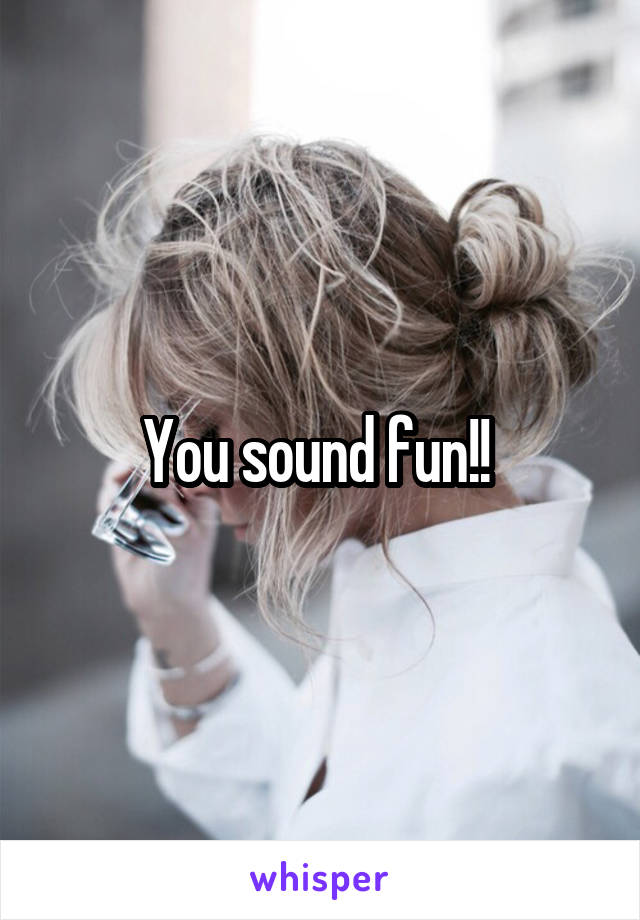 You sound fun!! 