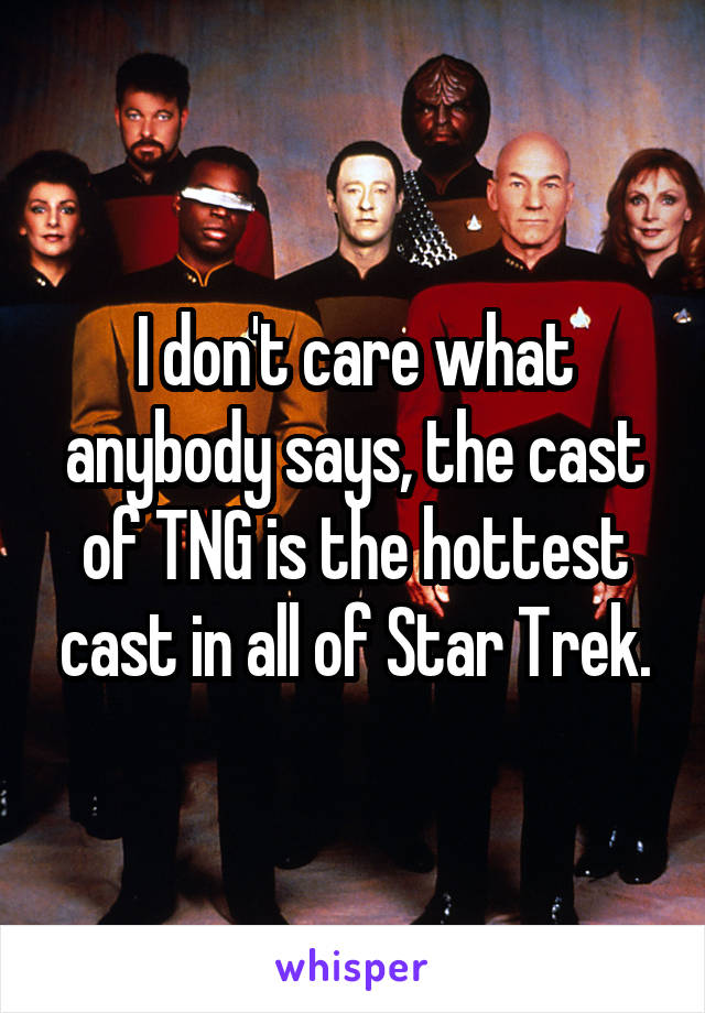 I don't care what anybody says, the cast of TNG is the hottest cast in all of Star Trek.