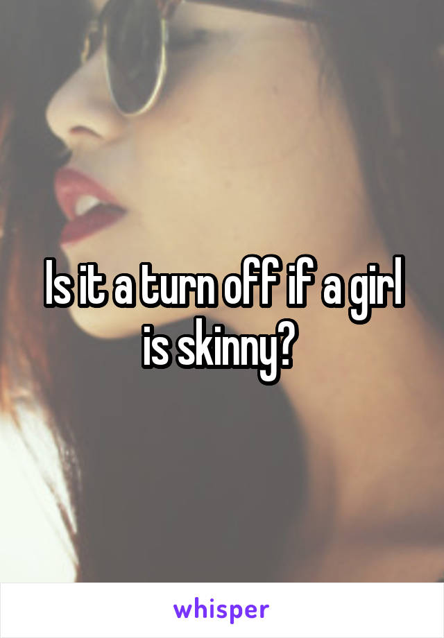 Is it a turn off if a girl is skinny? 