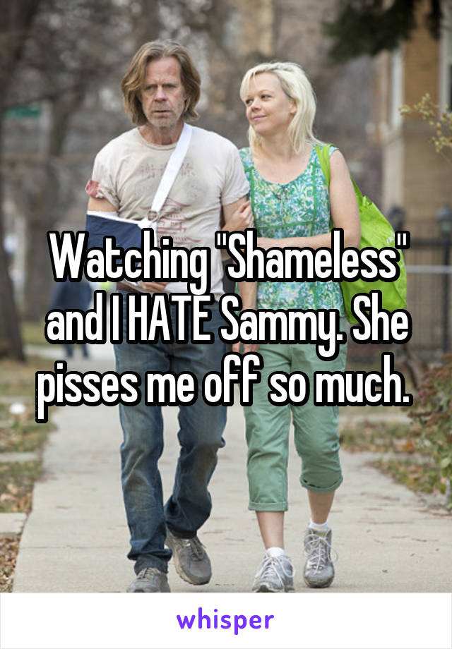Watching "Shameless" and I HATE Sammy. She pisses me off so much. 