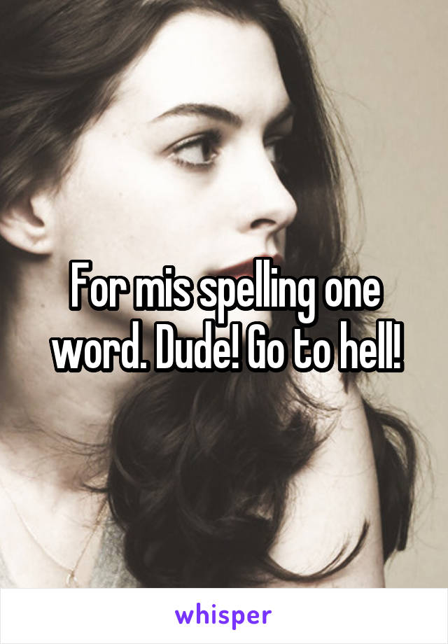 For mis spelling one word. Dude! Go to hell!