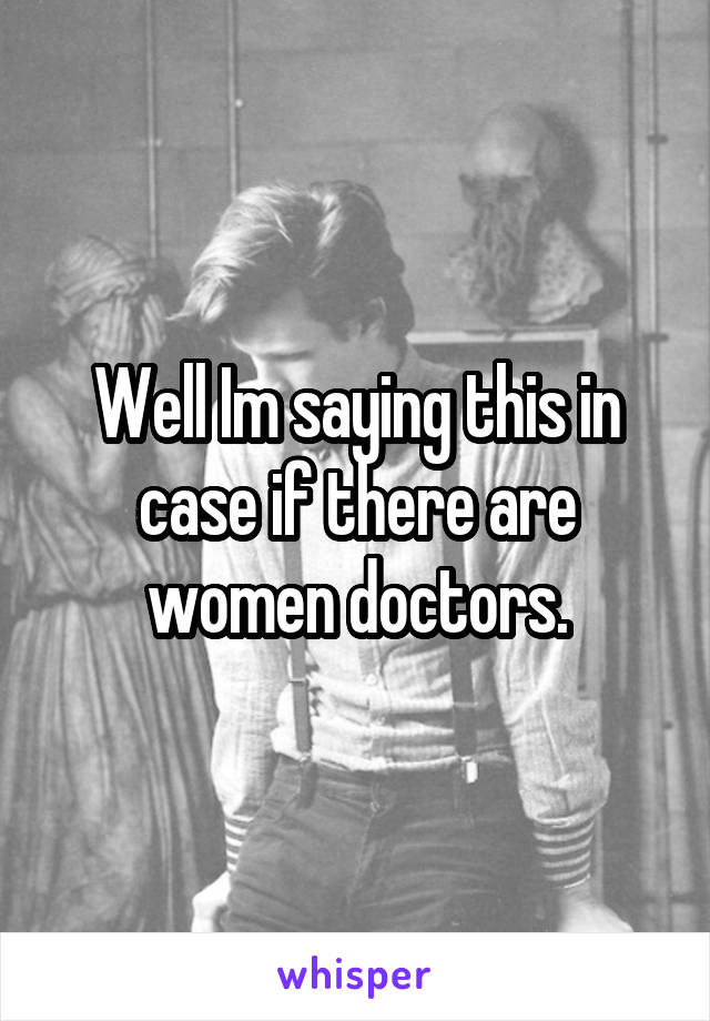 Well Im saying this in case if there are women doctors.