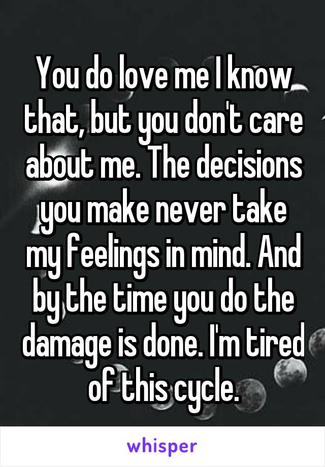 You do love me I know that, but you don't care about me. The decisions you make never take my feelings in mind. And by the time you do the damage is done. I'm tired of this cycle.
