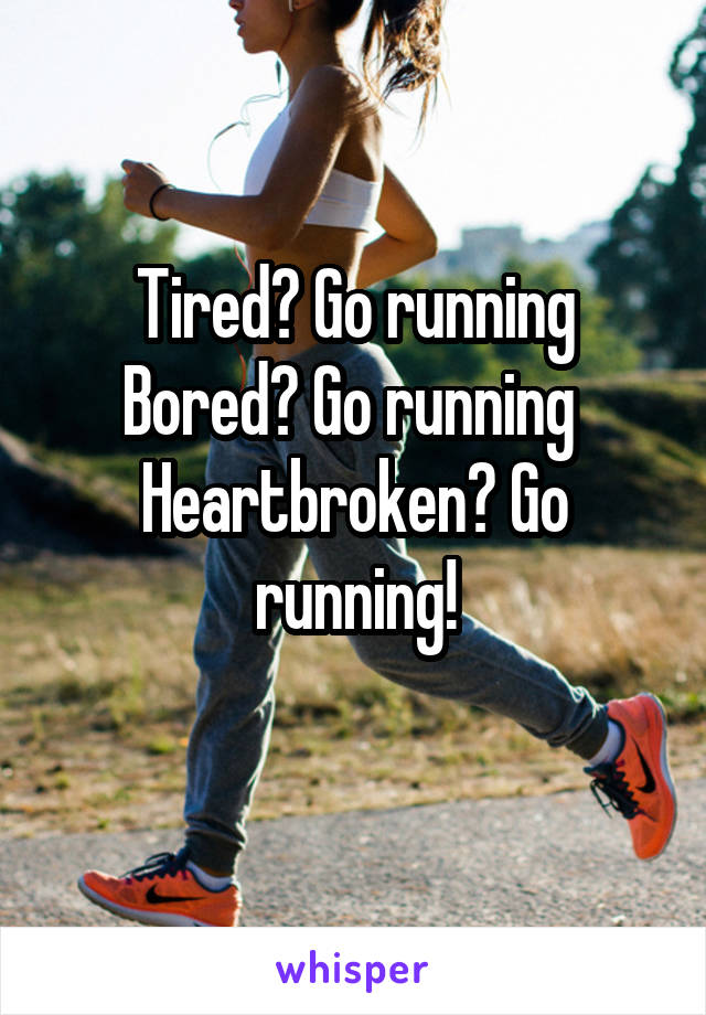 Tired? Go running
Bored? Go running 
Heartbroken? Go running!
