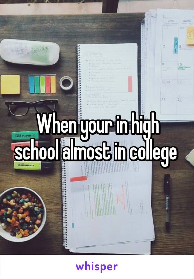 When your in high school almost in college 