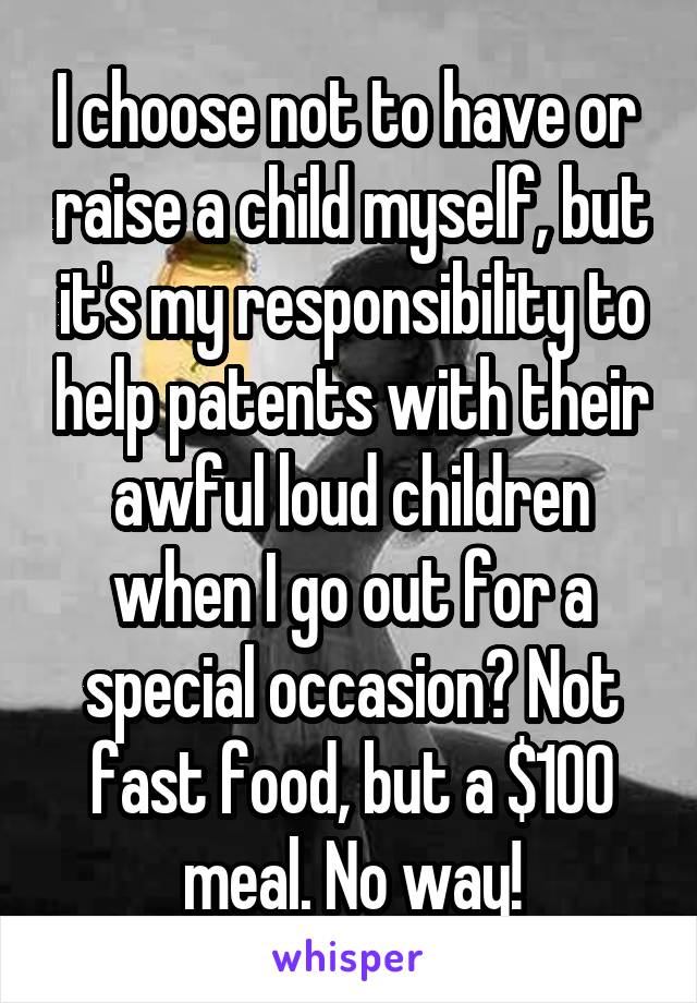 I choose not to have or  raise a child myself, but it's my responsibility to help patents with their awful loud children when I go out for a special occasion? Not fast food, but a $100 meal. No way!